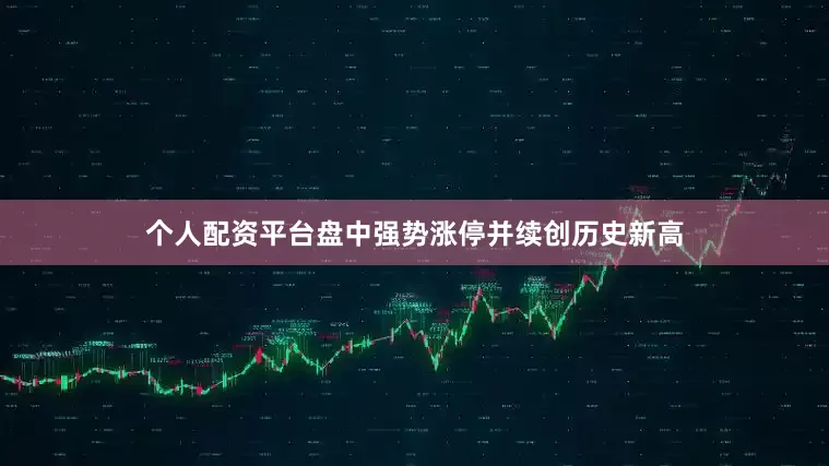 个人配资平台盘中强势涨停并续创历史新高