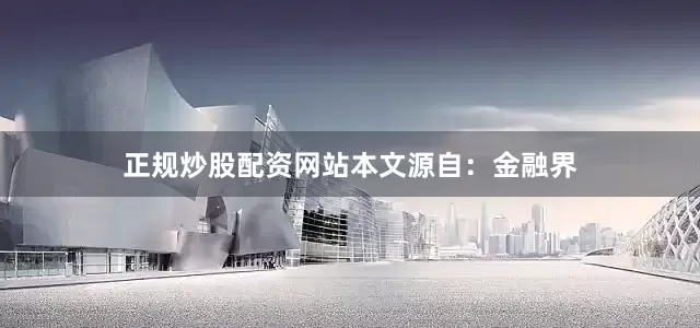 正规炒股配资网站本文源自：金融界