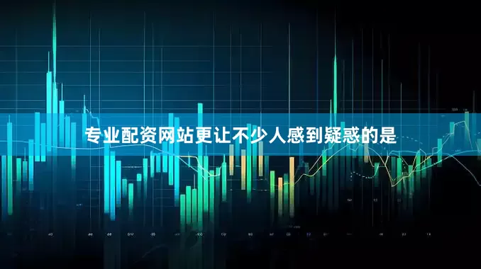 专业配资网站更让不少人感到疑惑的是