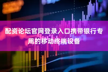 配资论坛官网登录入口携带银行专用的移动终端设备