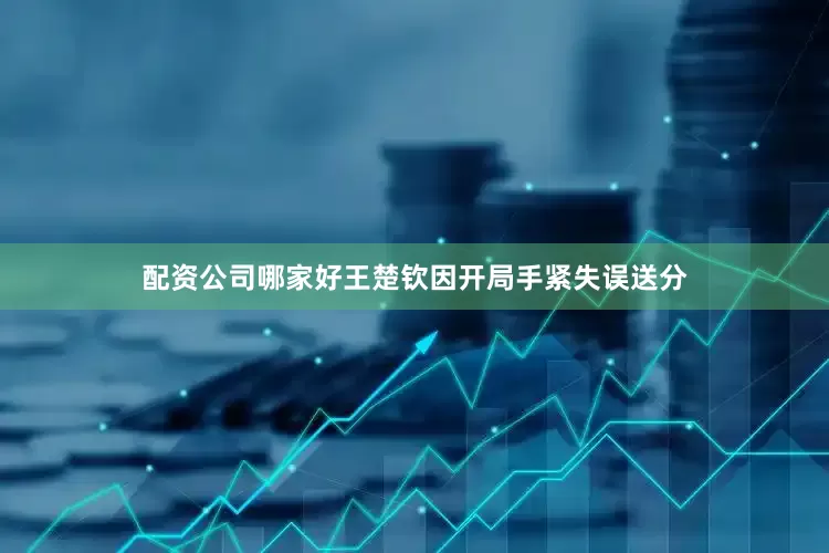 配资公司哪家好王楚钦因开局手紧失误送分