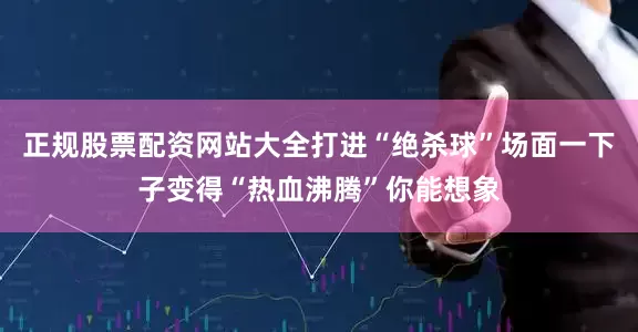 正规股票配资网站大全打进“绝杀球”场面一下子变得“热血沸腾”你能想象