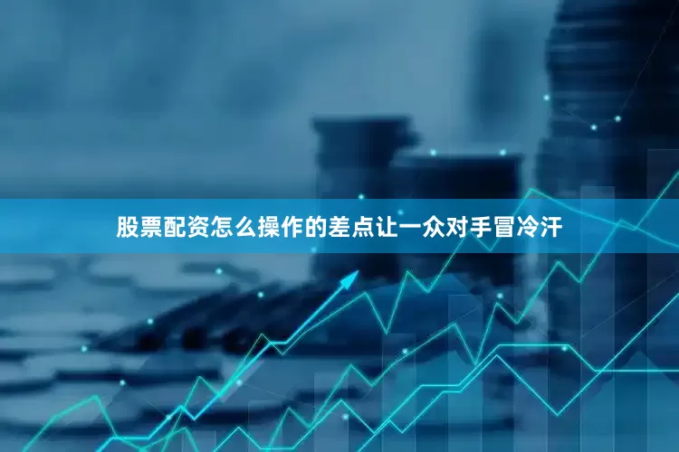 股票配资怎么操作的差点让一众对手冒冷汗