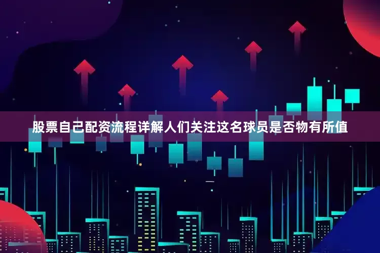 股票自己配资流程详解人们关注这名球员是否物有所值