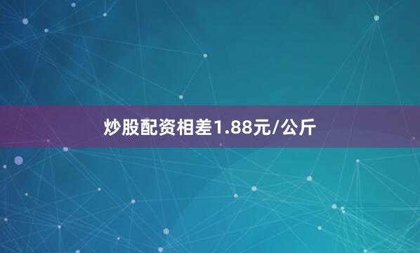 炒股配资相差1.88元/公斤