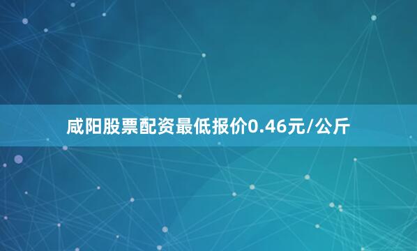 咸阳股票配资最低报价0.46元/公斤