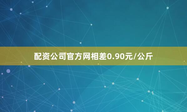 配资公司官方网相差0.90元/公斤