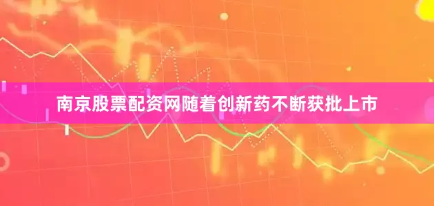 南京股票配资网随着创新药不断获批上市