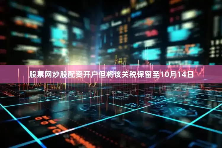 股票网炒股配资开户但将该关税保留至10月14日