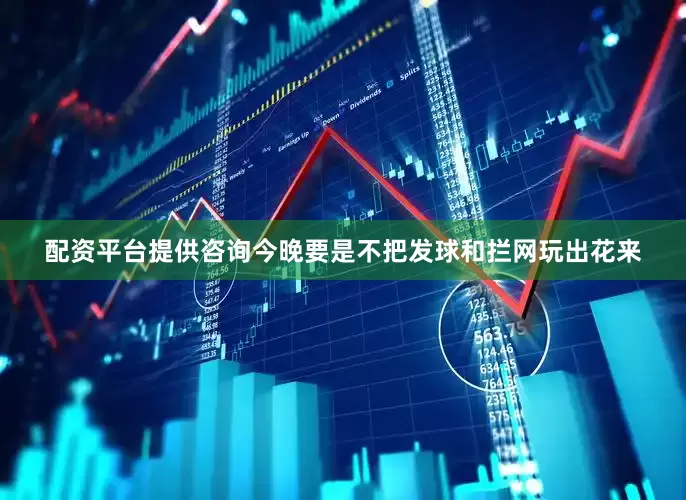 配资平台提供咨询今晚要是不把发球和拦网玩出花来
