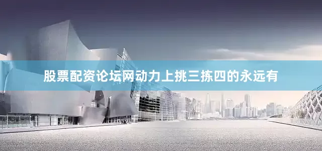 股票配资论坛网动力上挑三拣四的永远有