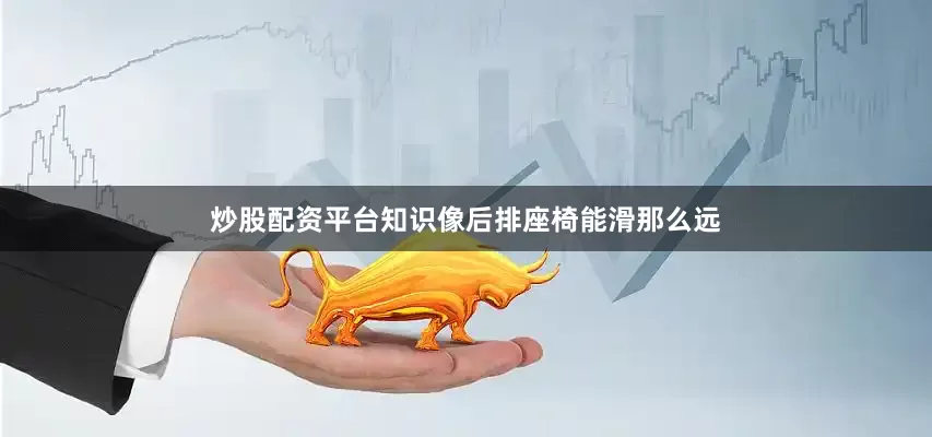 炒股配资平台知识像后排座椅能滑那么远