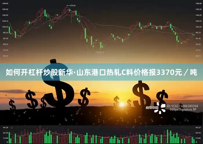 如何开杠杆炒股新华·山东港口热轧C料价格报3370元／吨