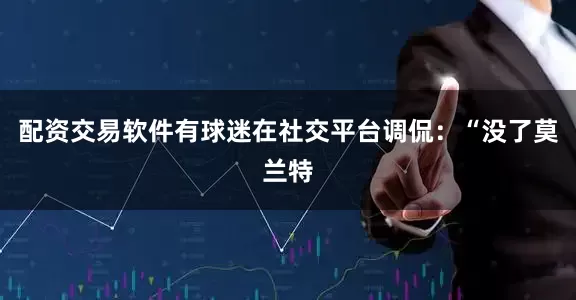 配资交易软件有球迷在社交平台调侃：“没了莫兰特