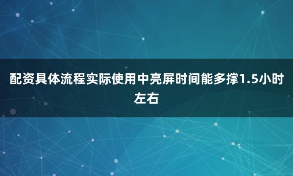 配资具体流程实际使用中亮屏时间能多撑1.5小时左右