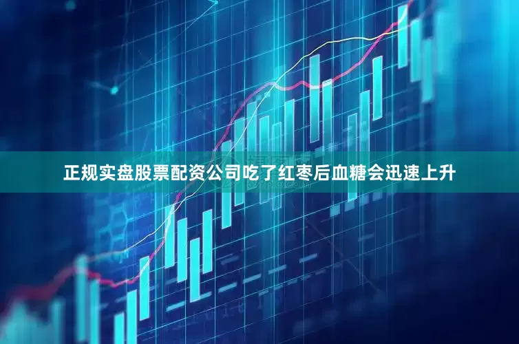正规实盘股票配资公司吃了红枣后血糖会迅速上升