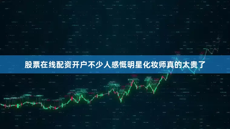 股票在线配资开户不少人感慨明星化妆师真的太贵了