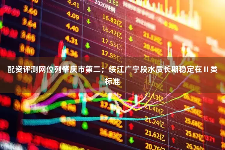配资评测网位列肇庆市第二；绥江广宁段水质长期稳定在Ⅱ类标准