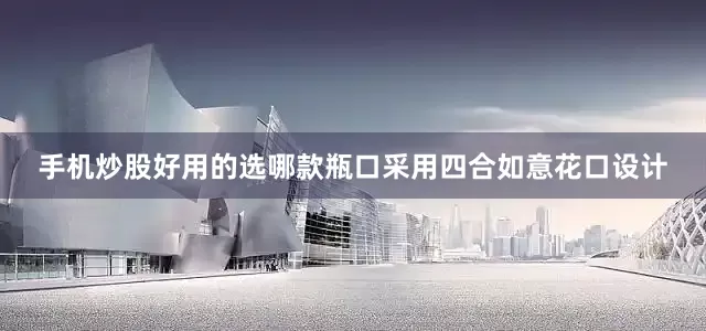 手机炒股好用的选哪款瓶口采用四合如意花口设计