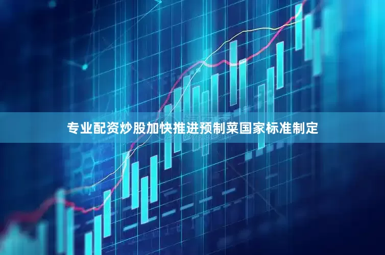 专业配资炒股加快推进预制菜国家标准制定