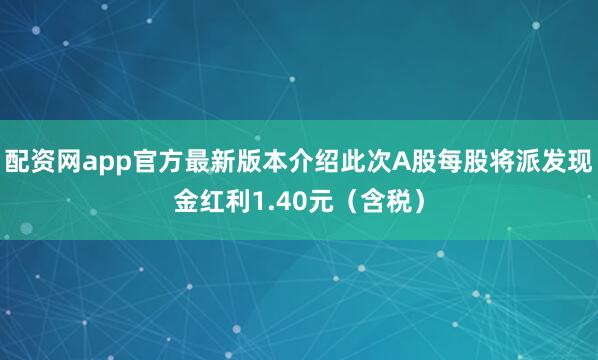 配资网app官方最新版本介绍此次A股每股将派发现金红利1.40元（含税）