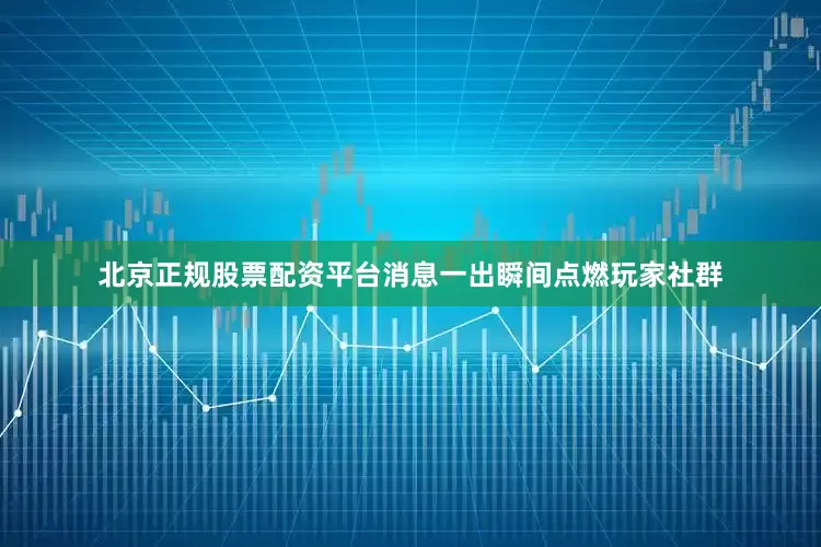 北京正规股票配资平台消息一出瞬间点燃玩家社群