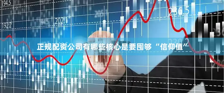 正规配资公司有哪些核心是要囤够 “信仰值”