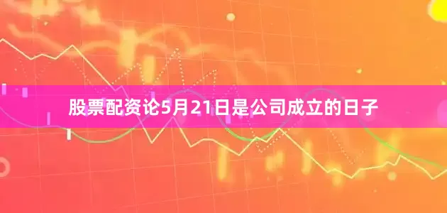股票配资论5月21日是公司成立的日子