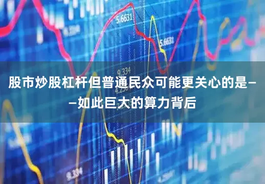 股市炒股杠杆但普通民众可能更关心的是——如此巨大的算力背后