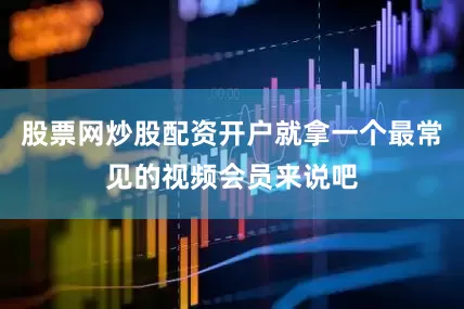 股票网炒股配资开户就拿一个最常见的视频会员来说吧