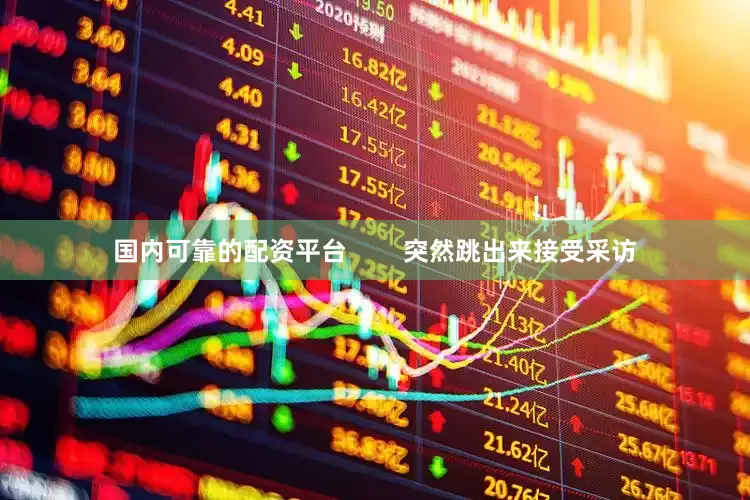 国内可靠的配资平台        突然跳出来接受采访