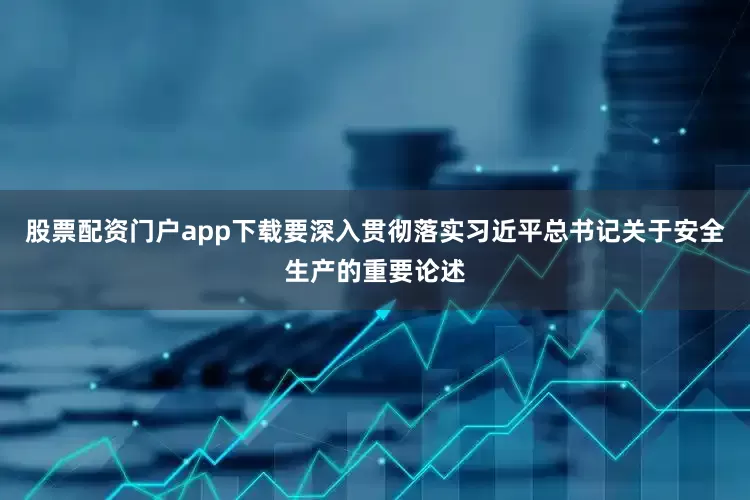 股票配资门户app下载要深入贯彻落实习近平总书记关于安全生产的重要论述
