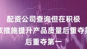 配资公司查询但在积极采取措施提升产品质量后重夺第一