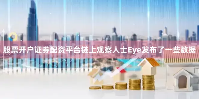 股票开户证券配资平台链上观察人士Eye发布了一些数据