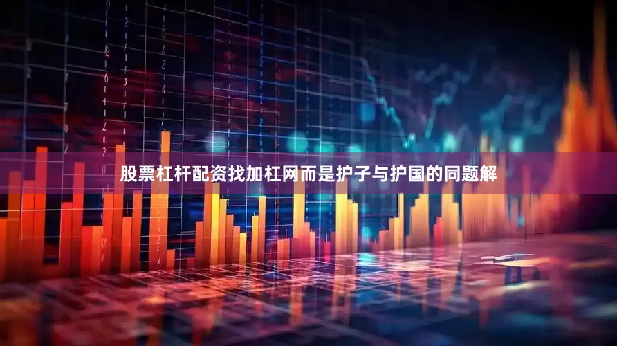 股票杠杆配资找加杠网而是护子与护国的同题解