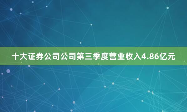 十大证券公司公司第三季度营业收入4.86亿元