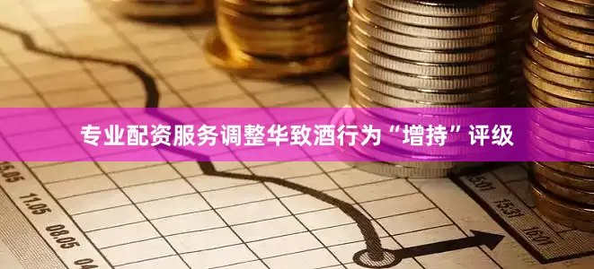 专业配资服务调整华致酒行为“增持”评级