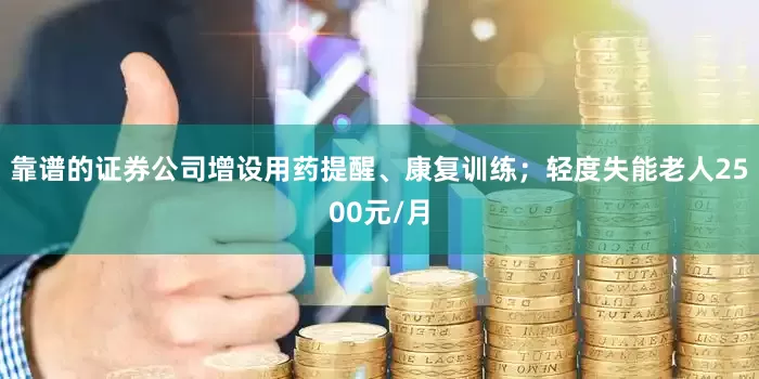 靠谱的证券公司增设用药提醒、康复训练；轻度失能老人2500元/月