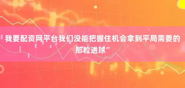我要配资网平台我们没能把握住机会拿到平局需要的那粒进球”