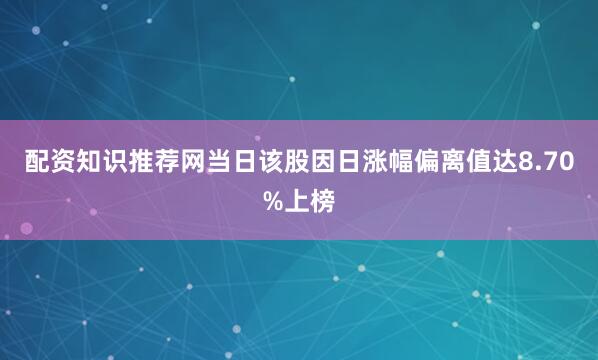 配资知识推荐网当日该股因日涨幅偏离值达8.70%上榜