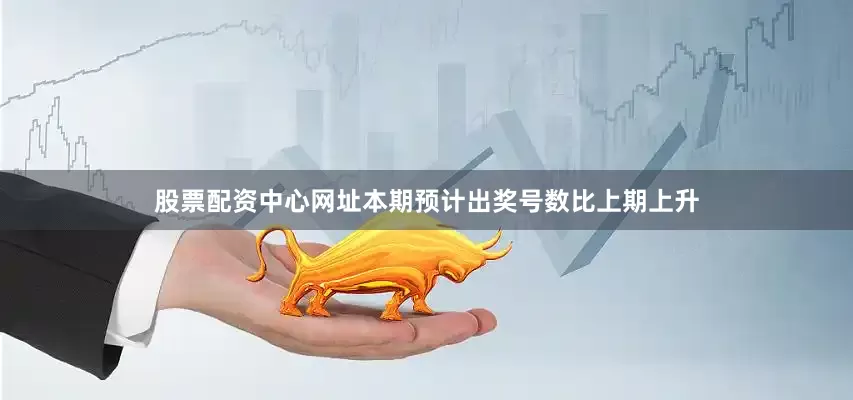股票配资中心网址本期预计出奖号数比上期上升