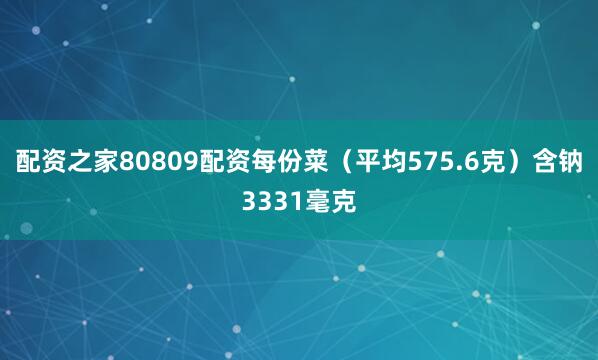 配资之家80809配资每份菜（平均575.6克）含钠3331毫克
